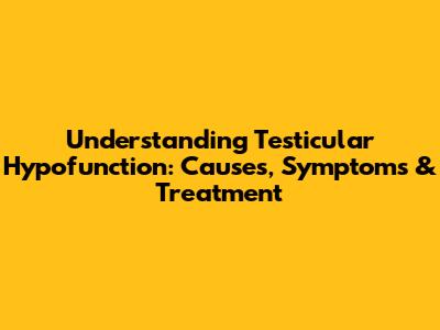 Understanding Testicular Hypofunction: Causes, Symptoms & Treatment