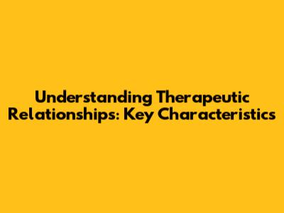 Understanding Therapeutic Relationships: Key Characteristics
