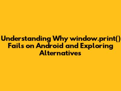 Understanding Why window.print() Fails on Android and Exploring Alternatives