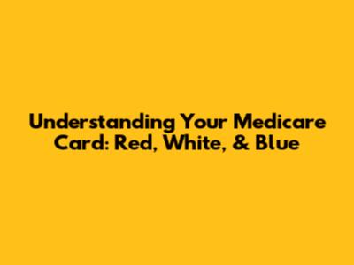 Understanding Your Medicare Card: Red, White, & Blue