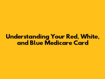 Understanding Your Red, White, and Blue Medicare Card
