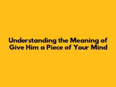 Understanding the Meaning of "Give Him a Piece of Your Mind"