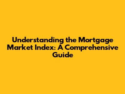 Understanding the Mortgage Market Index: A Comprehensive Guide