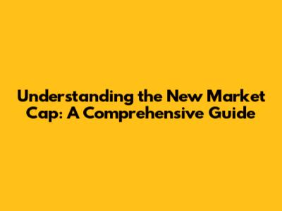 Understanding the New Market Cap: A Comprehensive Guide