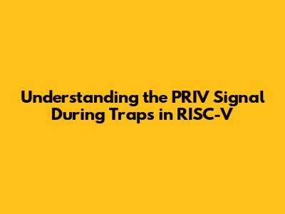 Understanding the PRIV Signal During Traps in RISC-V