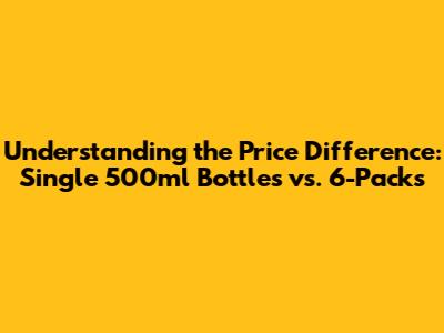Understanding the Price Difference: Single 500ml Bottles vs. 6-Packs