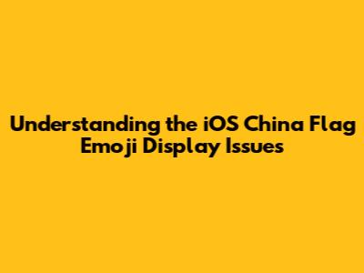 Understanding the iOS China Flag Emoji Display Issues