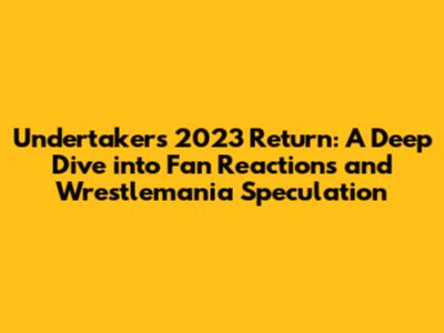 Undertaker's 2023 Return: A Deep Dive into Fan Reactions and Wrestlemania Speculation