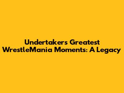 Undertaker's Greatest WrestleMania Moments: A Legacy