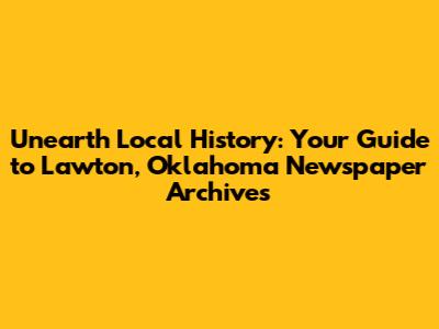 Unearth Local History: Your Guide to Lawton, Oklahoma Newspaper Archives