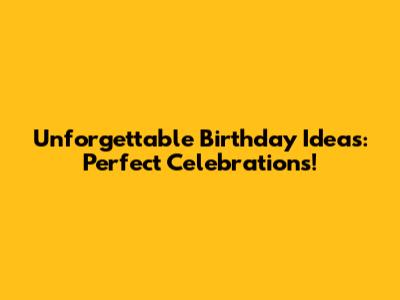 Unforgettable Birthday Ideas: Perfect Celebrations!