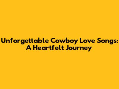 Unforgettable Cowboy Love Songs: A Heartfelt Journey