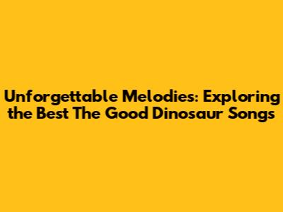 Unforgettable Melodies: Exploring the Best 'The Good Dinosaur' Songs