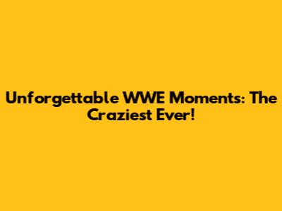 Unforgettable WWE Moments: The Craziest Ever!