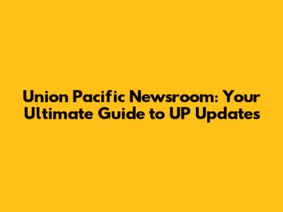 Union Pacific Newsroom: Your Ultimate Guide to UP Updates