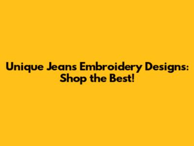 Unique Jeans Embroidery Designs: Shop the Best!
