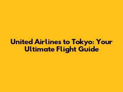 United Airlines to Tokyo: Your Ultimate Flight Guide