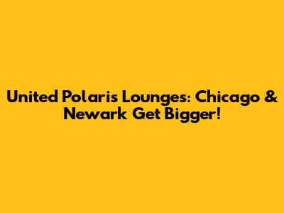 United Polaris Lounges: Chicago & Newark Get Bigger!