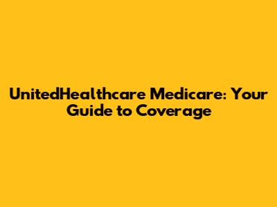 UnitedHealthcare Medicare: Your Guide to Coverage