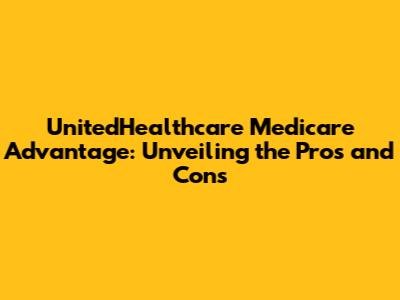 UnitedHealthcare Medicare Advantage: Unveiling the Pros and Cons
