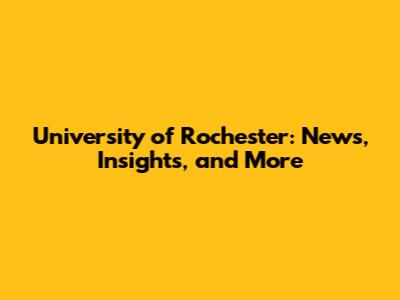 University of Rochester: News, Insights, and More