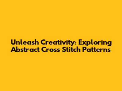 Unleash Creativity: Exploring Abstract Cross Stitch Patterns