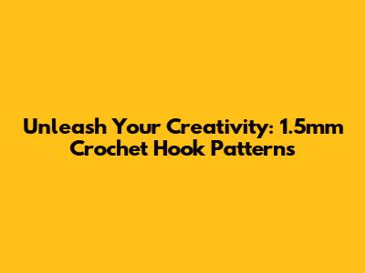 Unleash Your Creativity: 1.5mm Crochet Hook Patterns
