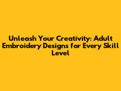 Unleash Your Creativity: Adult Embroidery Designs for Every Skill Level