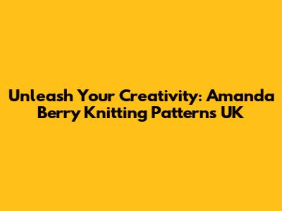 Unleash Your Creativity: Amanda Berry Knitting Patterns UK