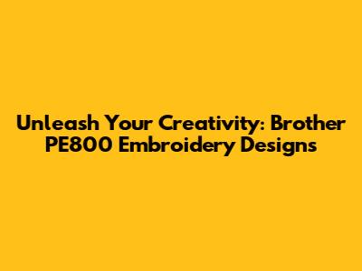 Unleash Your Creativity: Brother PE800 Embroidery Designs