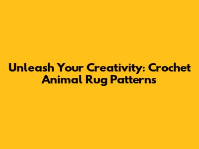 Unleash Your Creativity: Crochet Animal Rug Patterns