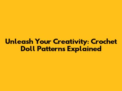 Unleash Your Creativity: Crochet Doll Patterns Explained