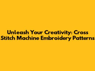 Unleash Your Creativity: Cross Stitch Machine Embroidery Patterns