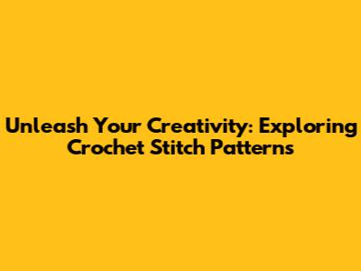 Unleash Your Creativity: Exploring Crochet Stitch Patterns