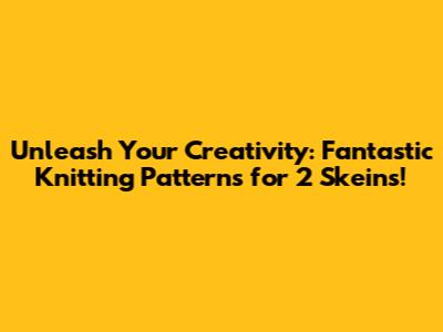 Unleash Your Creativity: Fantastic Knitting Patterns for 2 Skeins!