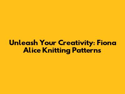 Unleash Your Creativity: Fiona Alice Knitting Patterns