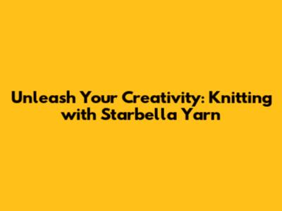 Unleash Your Creativity: Knitting with Starbella Yarn
