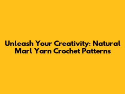Unleash Your Creativity: Natural Marl Yarn Crochet Patterns