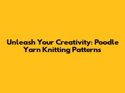 Unleash Your Creativity: Poodle Yarn Knitting Patterns