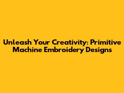 Unleash Your Creativity: Primitive Machine Embroidery Designs