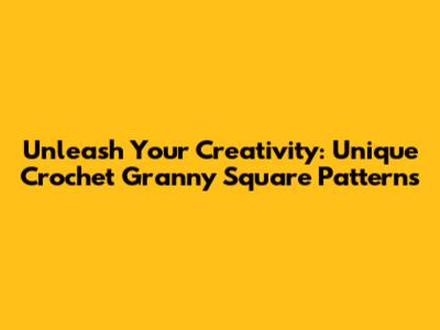 Unleash Your Creativity: Unique Crochet Granny Square Patterns