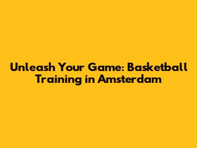 Unleash Your Game: Basketball Training in Amsterdam