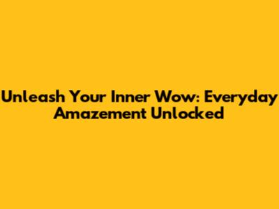 Unleash Your Inner 'Wow': Everyday Amazement Unlocked