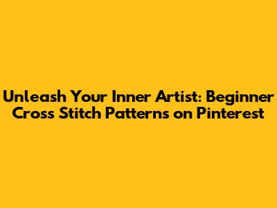 Unleash Your Inner Artist: Beginner Cross Stitch Patterns on Pinterest