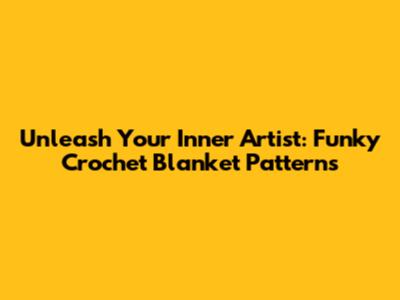 Unleash Your Inner Artist: Funky Crochet Blanket Patterns