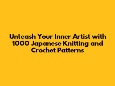 Unleash Your Inner Artist with 1000 Japanese Knitting and Crochet Patterns