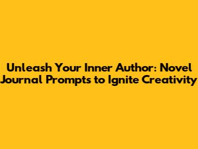 Unleash Your Inner Author: Novel Journal Prompts to Ignite Creativity