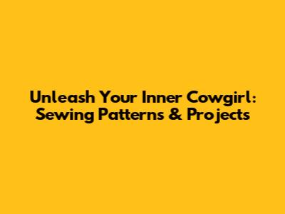 Unleash Your Inner Cowgirl: Sewing Patterns & Projects