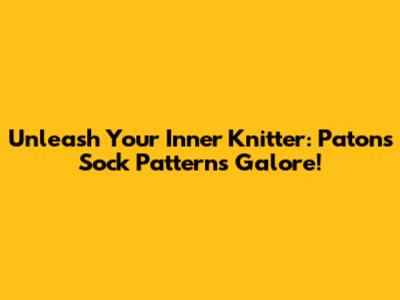 Unleash Your Inner Knitter: Patons Sock Patterns Galore!