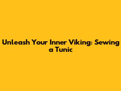 Unleash Your Inner Viking: Sewing a Tunic